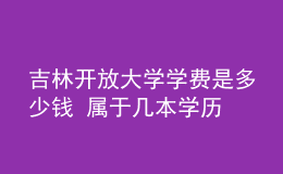 吉林開放大學(xué)學(xué)費(fèi)是多少錢 屬于幾本學(xué)歷