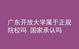 廣東開放大學屬于正規(guī)院校嗎 國家承認嗎