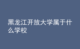 黑龍江開放大學屬于什么學校