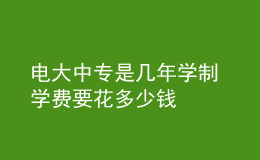 電大中專是幾年學(xué)制 學(xué)費(fèi)要花多少錢