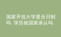 國家開放大學是全日制嗎 學歷被國家承認嗎