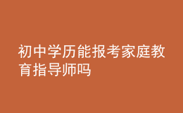初中學歷能報考家庭教育指導師嗎