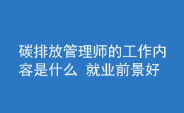 碳排放管理師的工作內(nèi)容是什么 就業(yè)前景好嗎