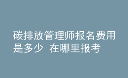 碳排放管理師報(bào)名費(fèi)用是多少 在哪里報(bào)考