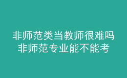 非師范類當(dāng)教師很難嗎 非師范專業(yè)能不能考教師資格證