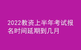 2022教資上半年考試報名時間延期到幾月幾號