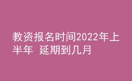 教資報(bào)名時(shí)間2022年上半年 延期到幾月幾號(hào)