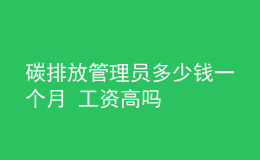 碳排放管理員多少錢(qián)一個(gè)月 工資高嗎