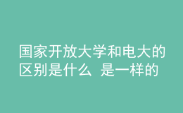 國家開放大學(xué)和電大的區(qū)別是什么 是一樣的嗎