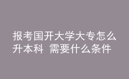 報(bào)考國(guó)開(kāi)大學(xué)大專(zhuān)怎么升本科 需要什么條件