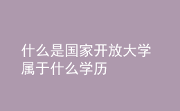什么是國(guó)家開放大學(xué) 屬于什么學(xué)歷