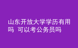 山東開放大學(xué)學(xué)歷有用嗎 可以考公務(wù)員嗎