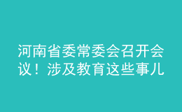 河南省委常委會召開會議！涉及教育這些事兒……