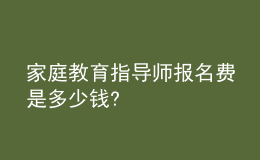 家庭教育指導(dǎo)師報名費(fèi)是多少錢?