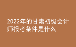 2022年的甘肅初級會(huì)計(jì)師報(bào)考條件是什么？