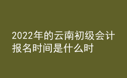 2022年的云南初級(jí)會(huì)計(jì)報(bào)名時(shí)間是什么時(shí)候？