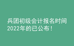 兵團初級會計報名時間2022年的已公布！