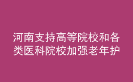 河南支持高等院校和各類醫(yī)科院校加強老年護理等相關(guān)專業(yè)建設(shè)