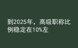 到2025年，高級職稱比例穩(wěn)定在10%左右