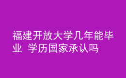 福建開放大學(xué)幾年能畢業(yè) 學(xué)歷國(guó)家承認(rèn)嗎