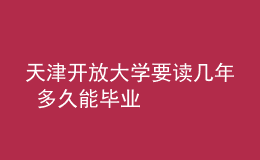 天津開放大學(xué)要讀幾年 多久能畢業(yè)