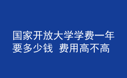 國(guó)家開(kāi)放大學(xué)學(xué)費(fèi)一年要多少錢(qián) 費(fèi)用高不高