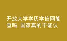 開(kāi)放大學(xué)學(xué)歷學(xué)信網(wǎng)能查嗎 國(guó)家真的不能認(rèn)可嗎