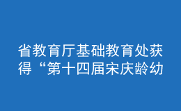 省教育廳基礎(chǔ)教育處獲得“第十四屆宋慶齡幼兒教育獎優(yōu)秀組織獎”榮譽(yù)稱號