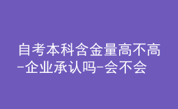 自考本科含金量高不高-企業(yè)承認(rèn)嗎-會(huì)不會(huì)拒絕