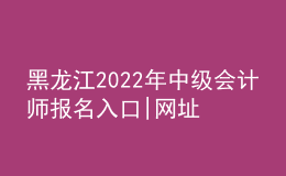 黑龍江2022年中級會計師報名入口|網(wǎng)址