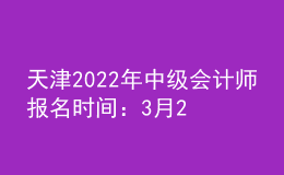 天津2022年中級(jí)會(huì)計(jì)師報(bào)名時(shí)間：3月21日—3月25日