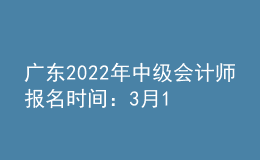 廣東2022年中級會計師報名時間：3月10日至31
