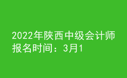 2022年陜西中級會計師報名時間：3月10日至30日