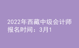 2022年西藏中級(jí)會(huì)計(jì)師報(bào)名時(shí)間：3月10日至3月31日