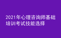 2021年心理咨詢師基礎(chǔ)培訓(xùn)考試技能選擇學(xué)習(xí)經(jīng)驗(yàn)