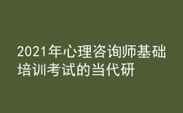 2021年心理咨詢師基礎(chǔ)培訓(xùn)考試的當代研究取向