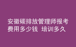 安徽碳排放管理師報考費用多少錢 培訓多久