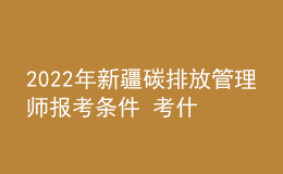 2022年新疆碳排放管理師報考條件 考什么內容