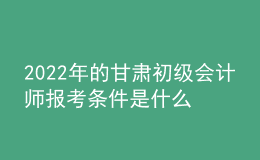 2022年的甘肅初級會計師報考條件是什么？
