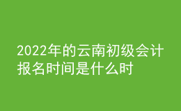 2022年的云南初級會計報名時間是什么時候？