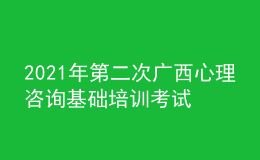 2021年第二次廣西心理咨詢基礎(chǔ)培訓(xùn)考試準(zhǔn)考證信息獲取時間