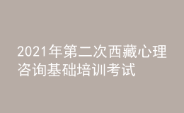 2021年第二次西藏心理咨詢基礎培訓考試準考證信息獲取時間