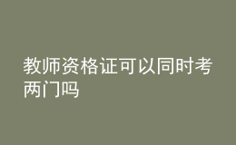 教師資格證可以同時(shí)考兩門嗎