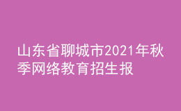 山東省聊城市2021年秋季網(wǎng)絡(luò)教育招生報名時間