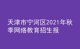 天津市寧河區(qū)2021年秋季網(wǎng)絡(luò)教育招生報(bào)名時間