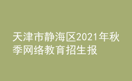 天津市靜海區(qū)2021年秋季網(wǎng)絡(luò)教育招生報名時間