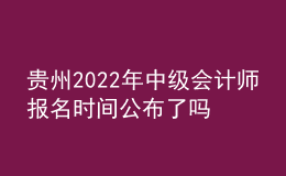 貴州2022年中級會計師報名時間公布了嗎？