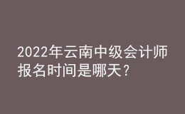 2022年云南中級會計師報名時間是哪天？