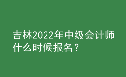 吉林2022年中級(jí)會(huì)計(jì)師什么時(shí)候報(bào)名？