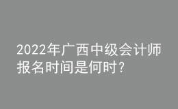 2022年廣西中級會計師報名時間是何時？